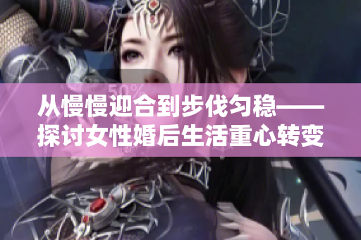 从慢慢迎合到步伐匀稳——探讨女性婚后生活重心转变的原因