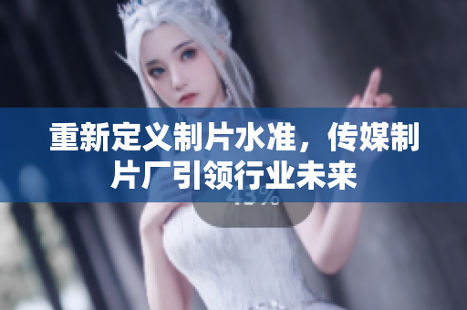 重新定义制片水准，传媒制片厂引领行业未来