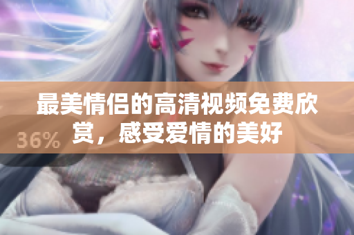 最美情侣的高清视频免费欣赏，感受爱情的美好