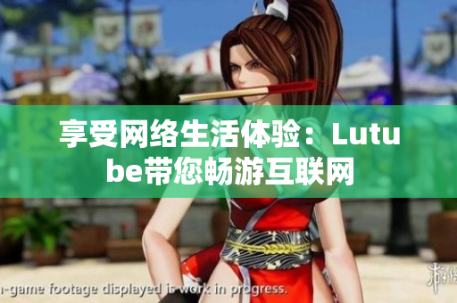 享受网络生活体验：Lutube带您畅游互联网