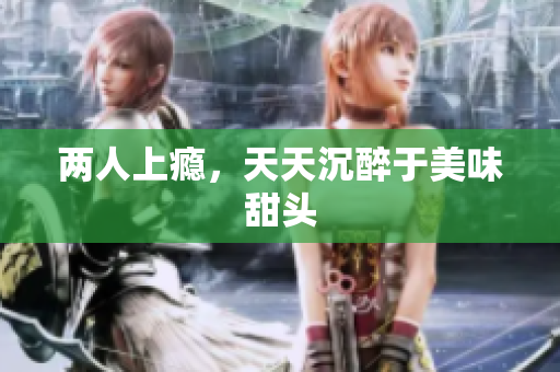 两人上瘾，天天沉醉于美味甜头