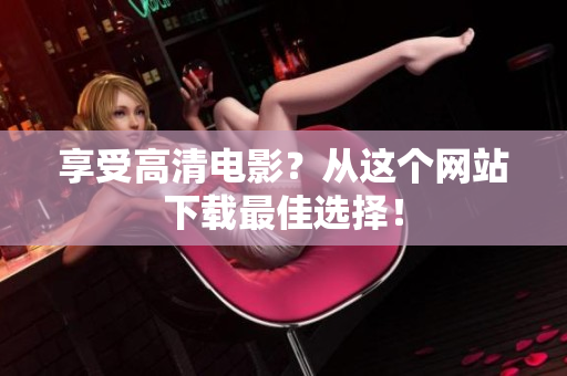 享受高清电影？从这个网站下载最佳选择！