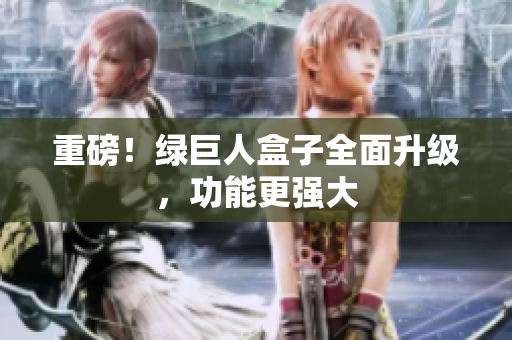重磅！绿巨人盒子全面升级，功能更强大