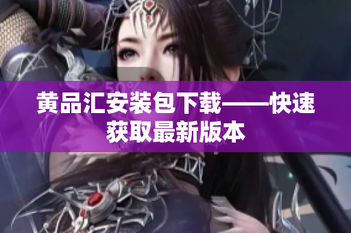 黄品汇安装包下载——快速获取最新版本