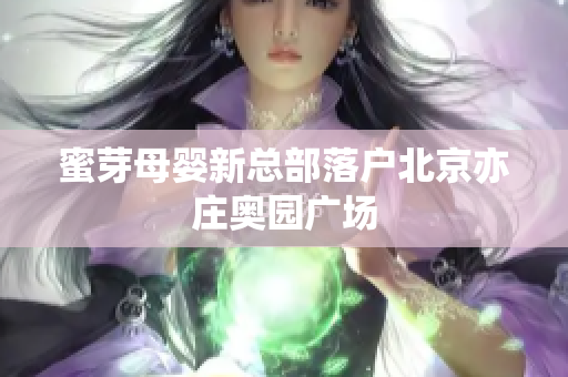 蜜芽母婴新总部落户北京亦庄奥园广场
