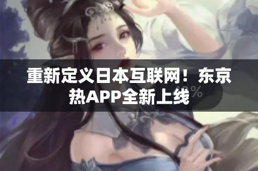 重新定义日本互联网！东京热APP全新上线