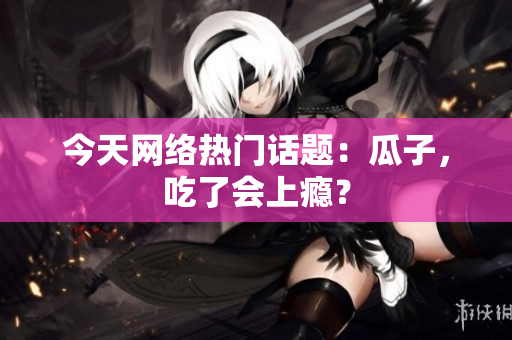 今天网络热门话题：瓜子，吃了会上瘾？