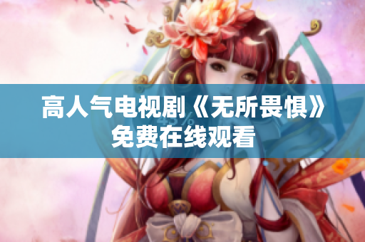 高人气电视剧《无所畏惧》免费在线观看