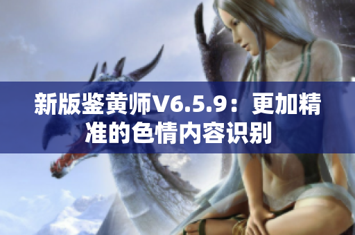 新版鉴黄师V6.5.9：更加精准的色情内容识别