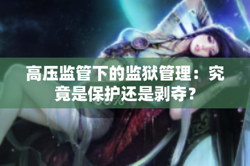 高压监管下的监狱管理：究竟是保护还是剥夺？