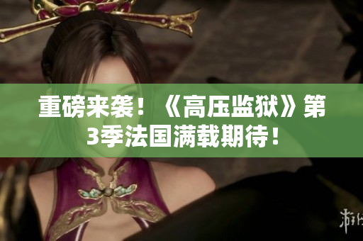 重磅来袭！《高压监狱》第3季法国满载期待！