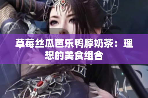 草莓丝瓜芭乐鸭脖奶茶：理想的美食组合