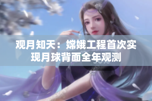 观月知天：嫦娥工程首次实现月球背面全年观测