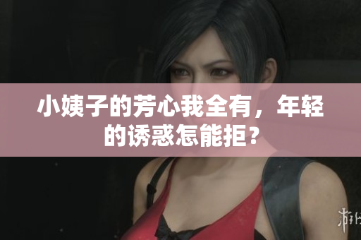 小姨子的芳心我全有，年轻的诱惑怎能拒？