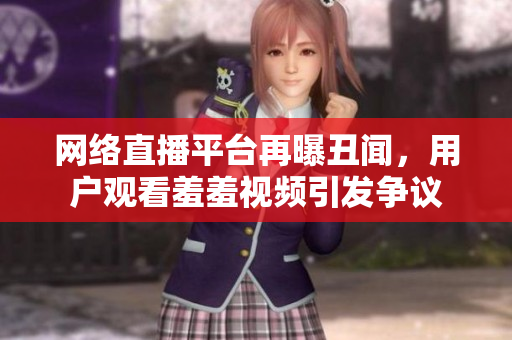 网络直播平台再曝丑闻，用户观看羞羞视频引发争议