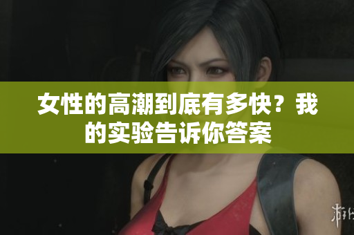 女性的高潮到底有多快？我的实验告诉你答案