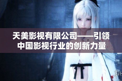天美影视有限公司——引领中国影视行业的创新力量