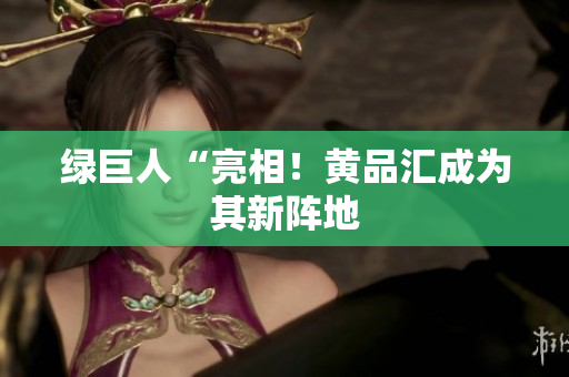 绿巨人“亮相！黄品汇成为其新阵地