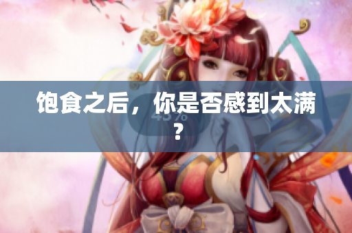 饱食之后，你是否感到太满？