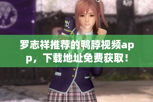 罗志祥推荐的鸭脖视频app，下载地址免费获取！