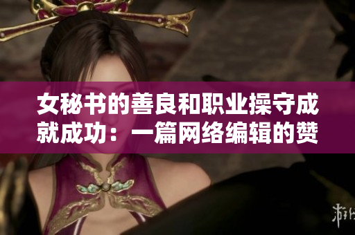 女秘书的善良和职业操守成就成功：一篇网络编辑的赞颂