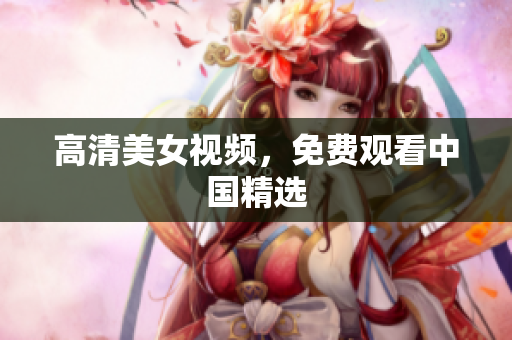 高清美女视频，免费观看中国精选