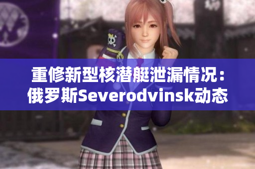 重修新型核潜艇泄漏情况：俄罗斯Severodvinsk动态更新