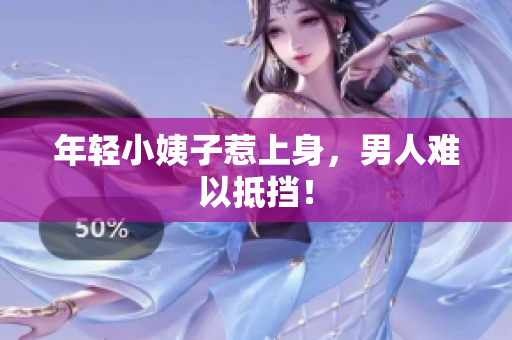 年轻小姨子惹上身，男人难以抵挡！