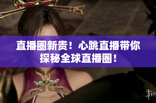 直播圈新贵！心跳直播带你探秘全球直播圈！