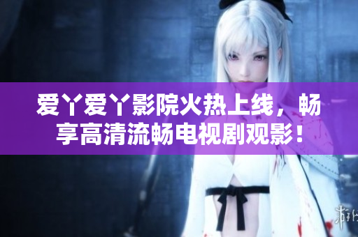 爱丫爱丫影院火热上线，畅享高清流畅电视剧观影！