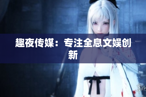 趣夜传媒：专注全息文娱创新