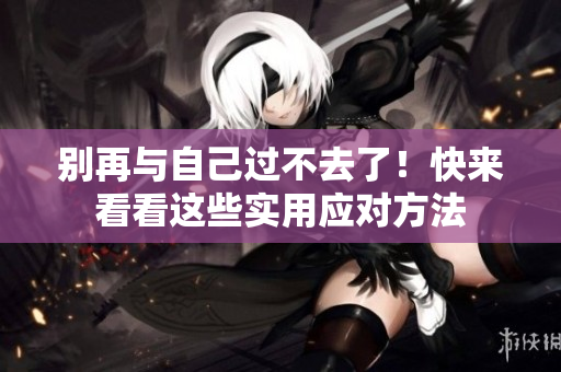 别再与自己过不去了！快来看看这些实用应对方法