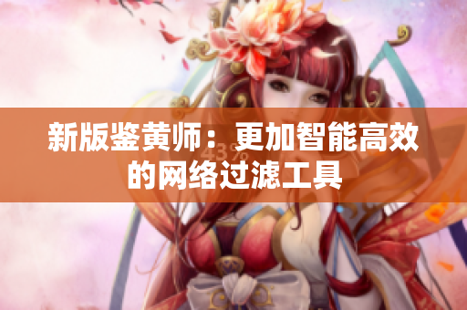 新版鉴黄师：更加智能高效的网络过滤工具