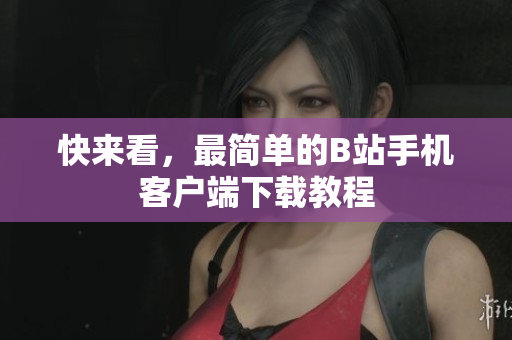 快来看，最简单的B站手机客户端下载教程