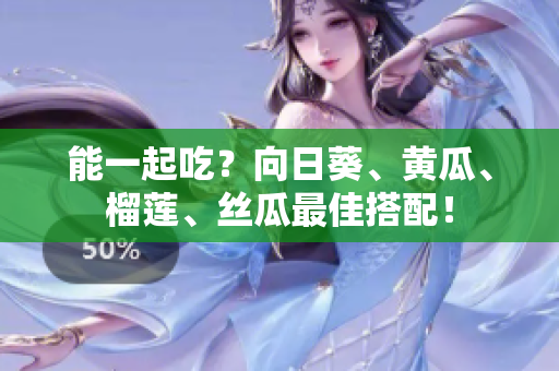 能一起吃？向日葵、黄瓜、榴莲、丝瓜最佳搭配！
