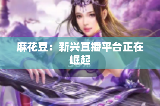 麻花豆：新兴直播平台正在崛起