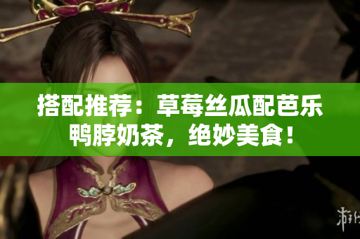 搭配推荐：草莓丝瓜配芭乐鸭脖奶茶，绝妙美食！
