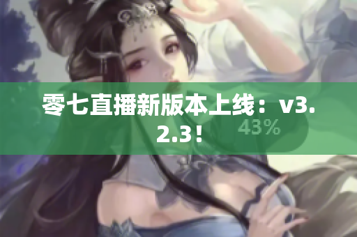 零七直播新版本上线：v3.2.3！