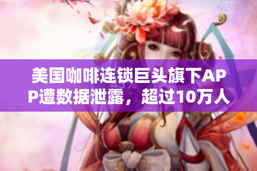 美国咖啡连锁巨头旗下APP遭数据泄露，超过10万人受影响