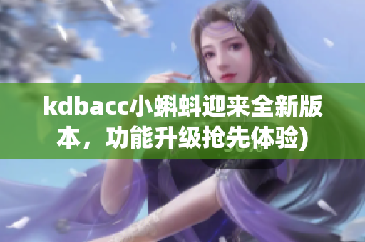 kdbacc小蝌蚪迎来全新版本，功能升级抢先体验)