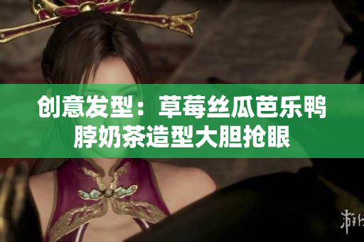创意发型：草莓丝瓜芭乐鸭脖奶茶造型大胆抢眼