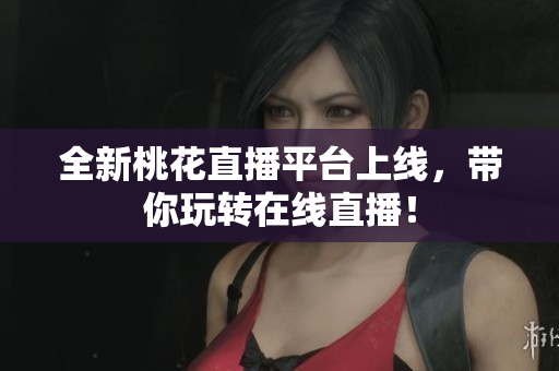 全新桃花直播平台上线，带你玩转在线直播！