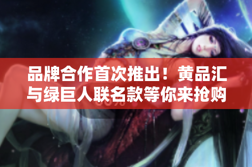 品牌合作首次推出！黄品汇与绿巨人联名款等你来抢购