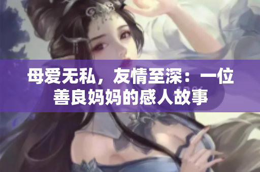 母爱无私，友情至深：一位善良妈妈的感人故事
