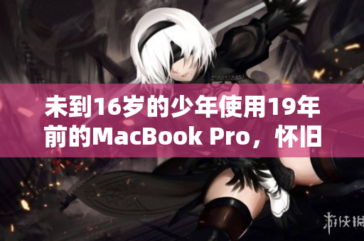 未到16岁的少年使用19年前的MacBook Pro，怀旧还是落伍？