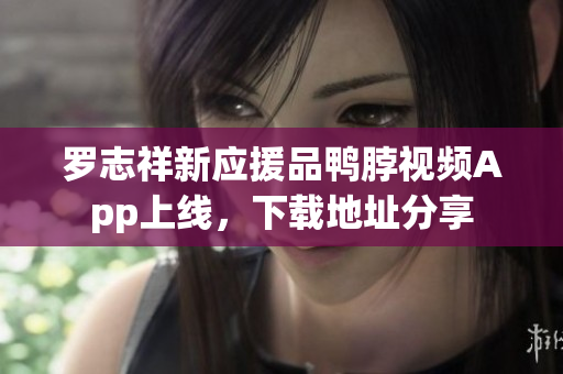 罗志祥新应援品鸭脖视频App上线，下载地址分享