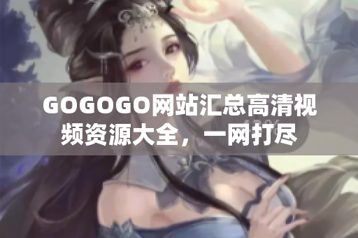 GOGOGO网站汇总高清视频资源大全，一网打尽