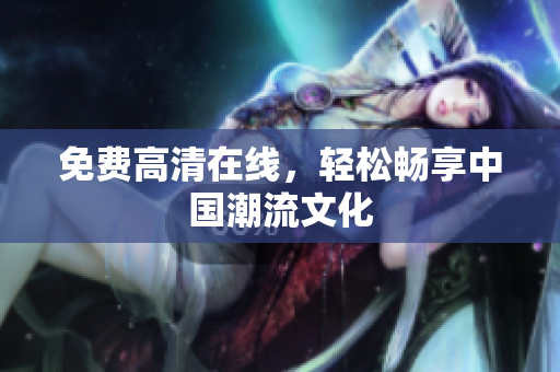 免费高清在线，轻松畅享中国潮流文化