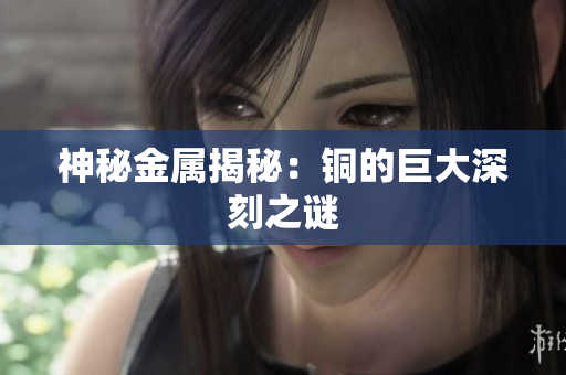 神秘金属揭秘：铜的巨大深刻之谜