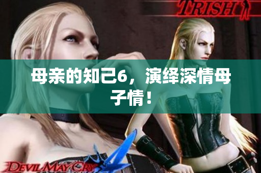 母亲的知己6，演绎深情母子情！